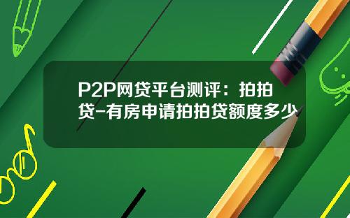 P2P网贷平台测评：拍拍贷-有房申请拍拍贷额度多少