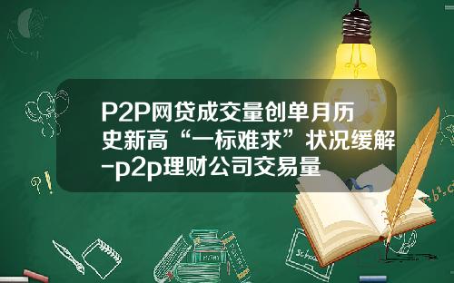 P2P网贷成交量创单月历史新高“一标难求”状况缓解-p2p理财公司交易量