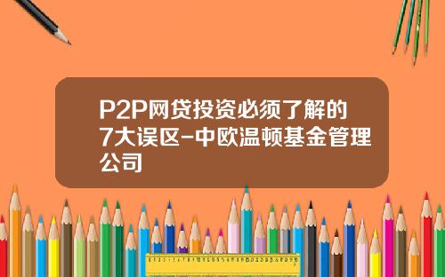P2P网贷投资必须了解的7大误区-中欧温顿基金管理公司