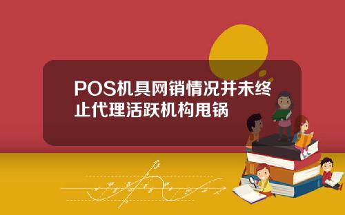 POS机具网销情况并未终止代理活跃机构甩锅