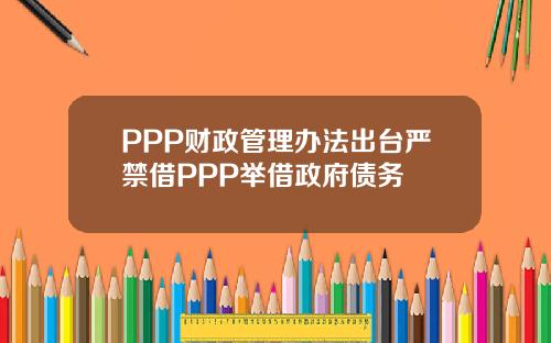 PPP财政管理办法出台严禁借PPP举借政府债务