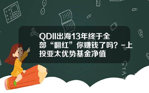 QDII出海13年终于全部“翻红”你赚钱了吗？-上投亚太优势基金净值