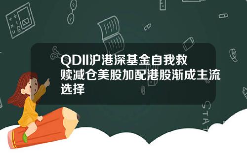 QDII沪港深基金自我救赎减仓美股加配港股渐成主流选择