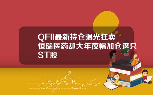 QFII最新持仓曝光狂卖恒瑞医药却大年夜幅加仓这只ST股