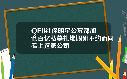 QFII社保明星公募都加仓百亿私募扎堆调研不约而同看上这家公司