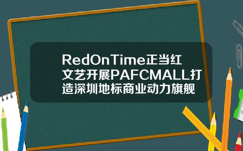 RedOnTime正当红文艺开展PAFCMALL打造深圳地标商业动力旗舰