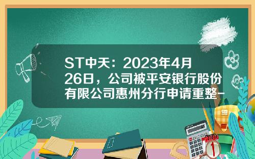 ST中天：2023年4月26日，公司被平安银行股份有限公司惠州分行申请重整-公司股权重组协议