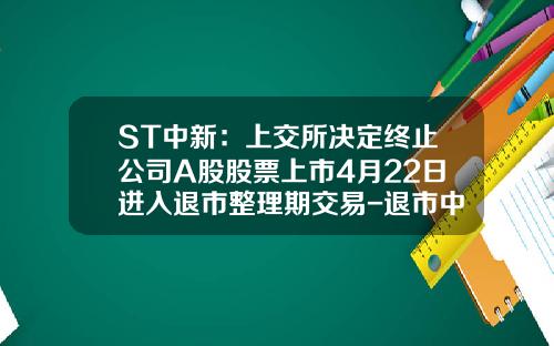 ST中新：上交所决定终止公司A股股票上市4月22日进入退市整理期交易-退市中新资讯股票代码