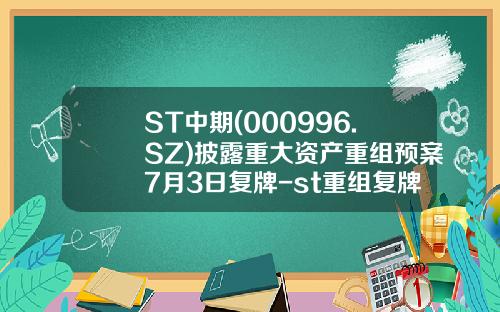 ST中期(000996.SZ)披露重大资产重组预案7月3日复牌-st重组复牌后能涨多少