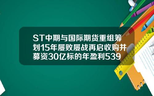 ST中期与国际期货重组筹划15年屡败屡战再启收购并募资30亿标的年盈利5398万-st重组复牌后能涨多少
