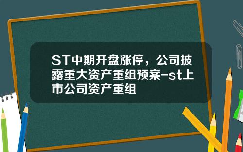 ST中期开盘涨停，公司披露重大资产重组预案-st上市公司资产重组