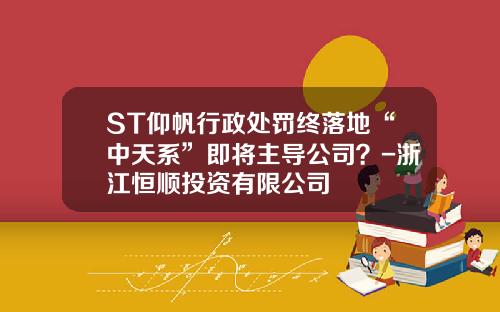 ST仰帆行政处罚终落地“中天系”即将主导公司？-浙江恒顺投资有限公司