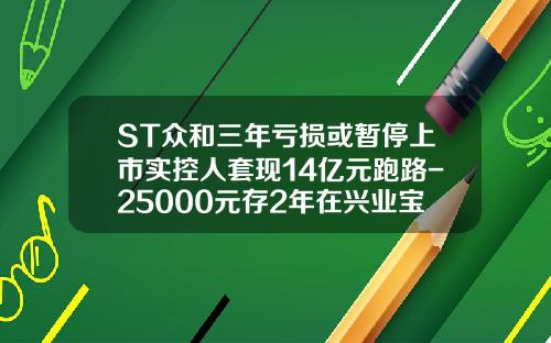 ST众和三年亏损或暂停上市实控人套现14亿元跑路-25000元存2年在兴业宝收益有多少