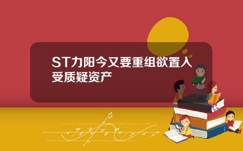 ST力阳今又要重组欲置入受质疑资产