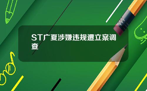 ST广夏涉嫌违规遭立案调查