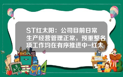 ST红太阳：公司目前日常生产经营管理正常，预重整各项工作均在有序推进中-红太阳股票最新资讯