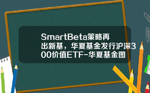 SmartBeta策略再出新基，华夏基金发行沪深300价值ETF-华夏基金图片