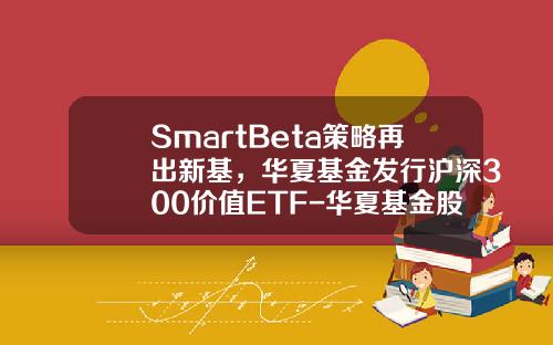 SmartBeta策略再出新基，华夏基金发行沪深300价值ETF-华夏基金股票型基金