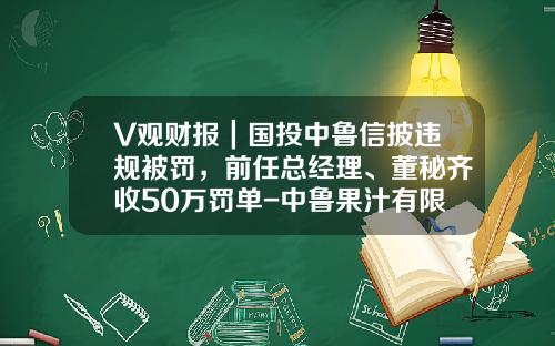 V观财报｜国投中鲁信披违规被罚，前任总经理、董秘齐收50万罚单-中鲁果汁有限公司