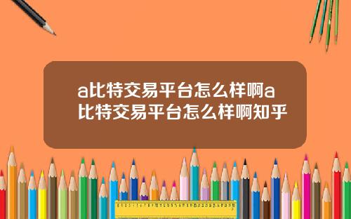 a比特交易平台怎么样啊a比特交易平台怎么样啊知乎