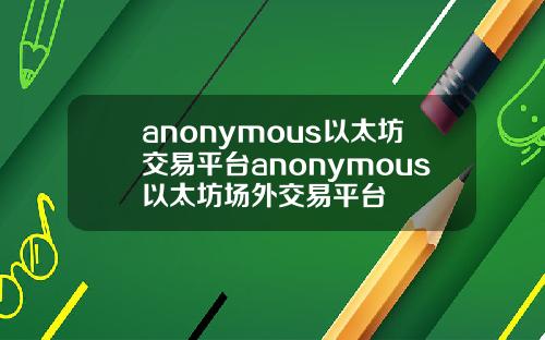 anonymous以太坊交易平台anonymous以太坊场外交易平台