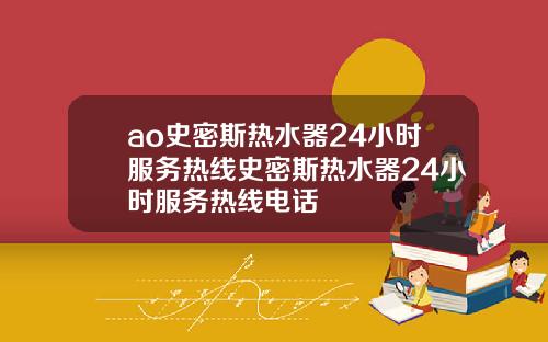 ao史密斯热水器24小时服务热线史密斯热水器24小时服务热线电话