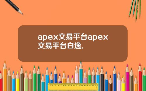 apex交易平台apex交易平台白逸.