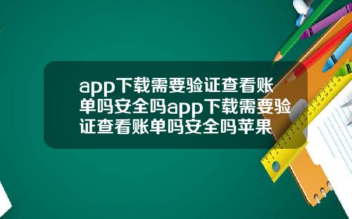 app下载需要验证查看账单吗安全吗app下载需要验证查看账单吗安全吗苹果