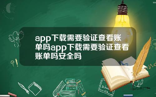 app下载需要验证查看账单吗app下载需要验证查看账单吗安全吗