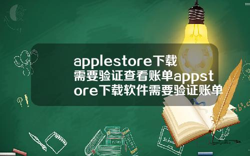 applestore下载需要验证查看账单appstore下载软件需要验证账单