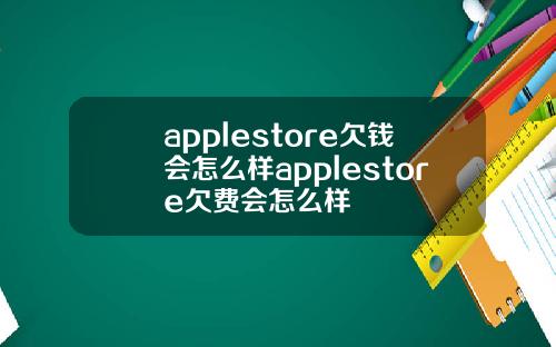 applestore欠钱会怎么样applestore欠费会怎么样