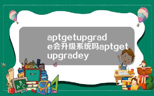 aptgetupgrade会升级系统吗aptgetupgradey