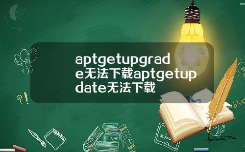 aptgetupgrade无法下载aptgetupdate无法下载