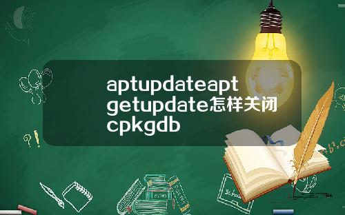 aptupdateaptgetupdate怎样关闭cpkgdb