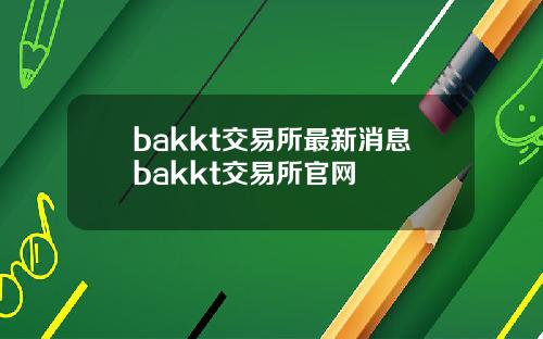 bakkt交易所最新消息bakkt交易所官网
