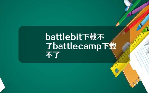 battlebit下载不了battlecamp下载不了