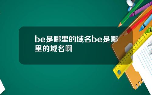 be是哪里的域名be是哪里的域名啊
