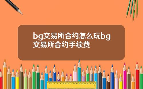 bg交易所合约怎么玩bg交易所合约手续费