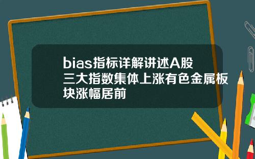 bias指标详解讲述A股三大指数集体上涨有色金属板块涨幅居前