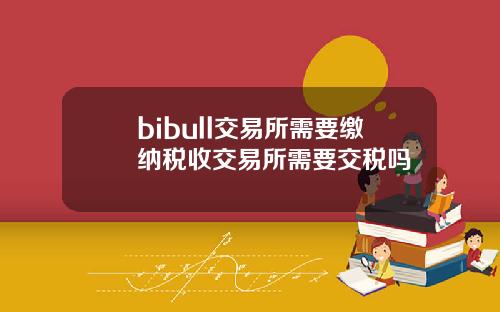 bibull交易所需要缴纳税收交易所需要交税吗