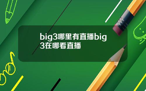 big3哪里有直播big3在哪看直播