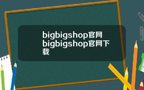 bigbigshop官网bigbigshop官网下载