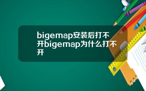 bigemap安装后打不开bigemap为什么打不开