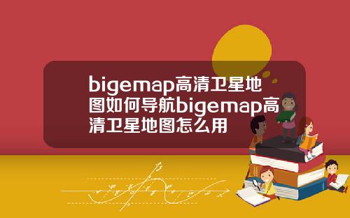bigemap高清卫星地图如何导航bigemap高清卫星地图怎么用