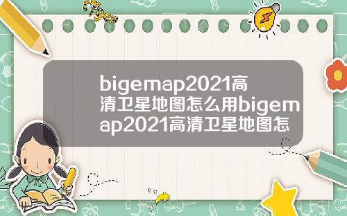 bigemap2021高清卫星地图怎么用bigemap2021高清卫星地图怎么导航
