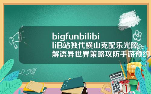 bigfunbilibiliB站独代横山克配乐光隙解语异世界策略攻防手游预约开启