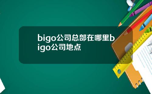 bigo公司总部在哪里bigo公司地点