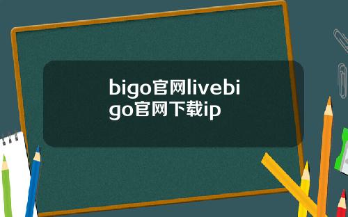 bigo官网livebigo官网下载ip