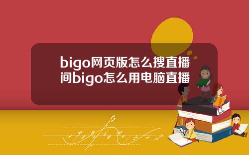 bigo网页版怎么搜直播间bigo怎么用电脑直播