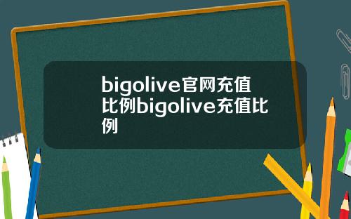 bigolive官网充值比例bigolive充值比例